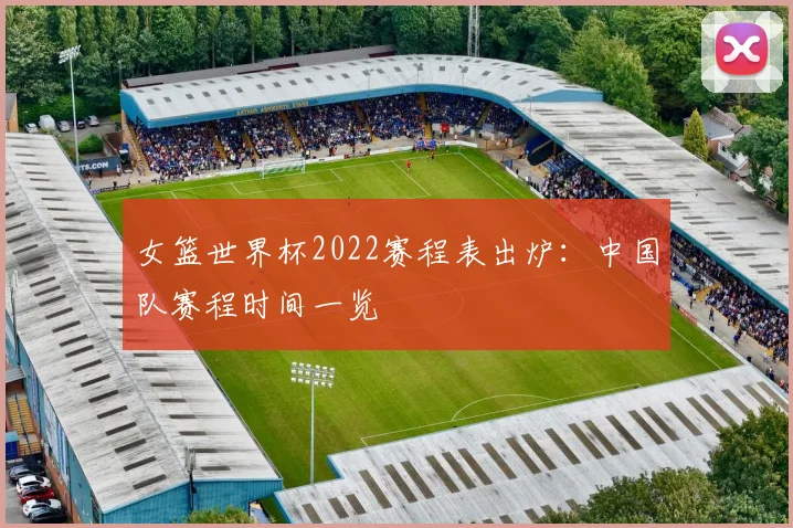 女篮世界杯2022赛程表出炉：中国队赛程时间一览