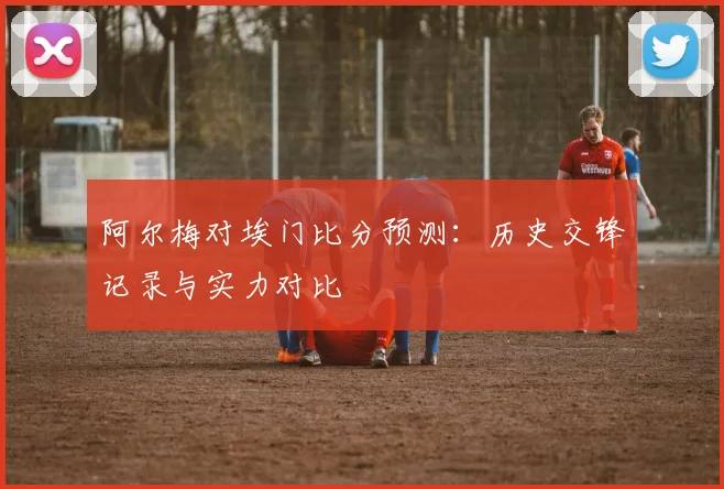 阿尔梅对埃门比分预测：历史交锋记录与实力对比