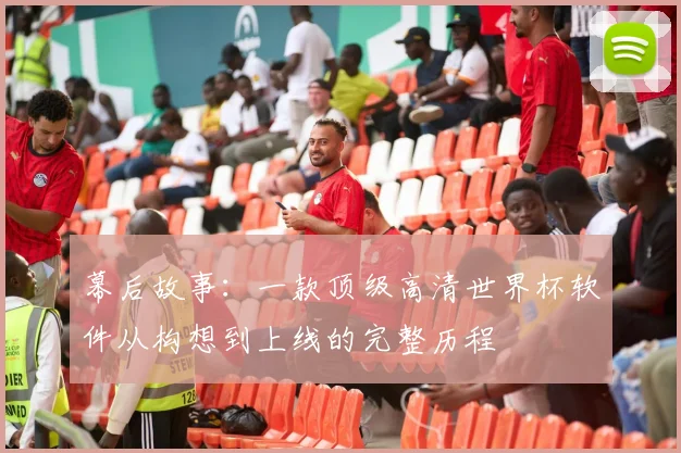 幕后故事：一款顶级高清世界杯软件从构想到上线的完整历程